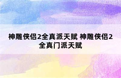 神雕侠侣2全真派天赋 神雕侠侣2全真门派天赋